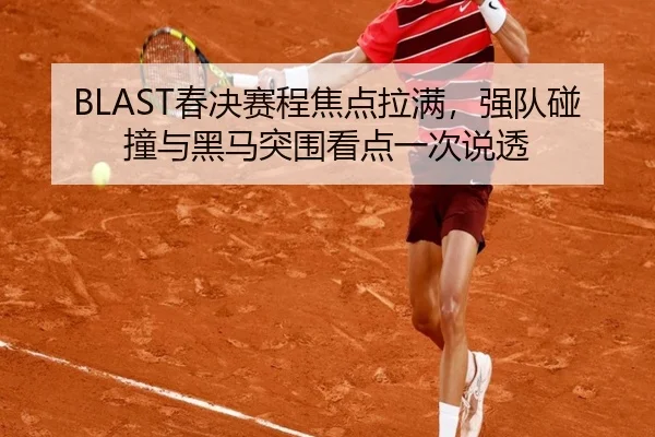 BLAST春决赛程焦点拉满，强队碰撞与黑马突围看点一次说透
