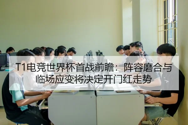 T1电竞世界杯首战前瞻：阵容磨合与临场应变将决定开门红走势（fengniaodianjing）